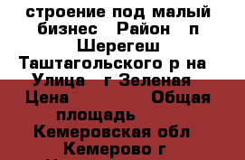 строение под малый бизнес › Район ­ п.Шерегеш Таштагольского р-на › Улица ­ г.Зеленая › Цена ­ 700 000 › Общая площадь ­ 28 - Кемеровская обл., Кемерово г. Недвижимость » Помещения продажа   